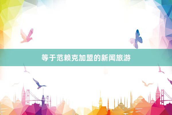 等于范赖克加盟的新闻旅游
