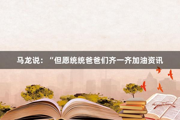 马龙说：“但愿统统爸爸们齐一齐加油资讯