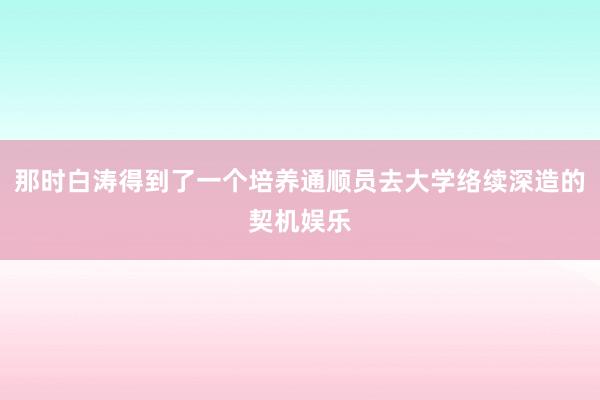 那时白涛得到了一个培养通顺员去大学络续深造的契机娱乐