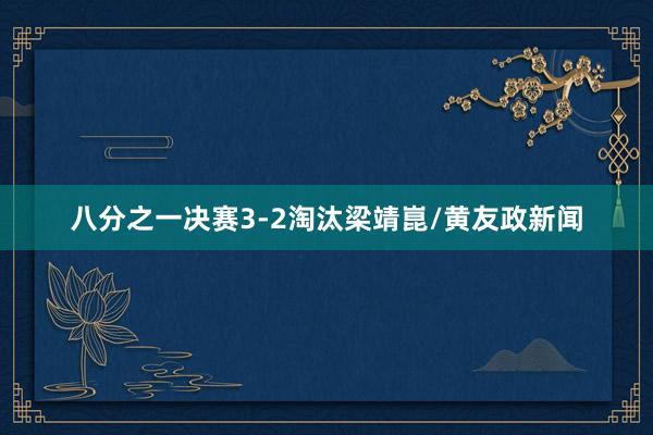 八分之一决赛3-2淘汰梁靖崑/黄友政新闻