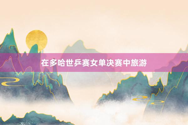 在多哈世乒赛女单决赛中旅游