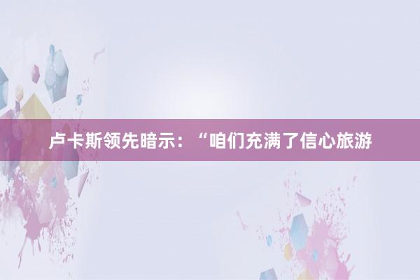 卢卡斯领先暗示：“咱们充满了信心旅游