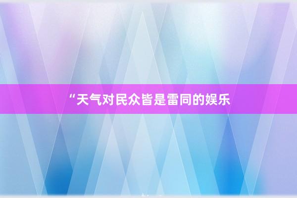 “天气对民众皆是雷同的娱乐