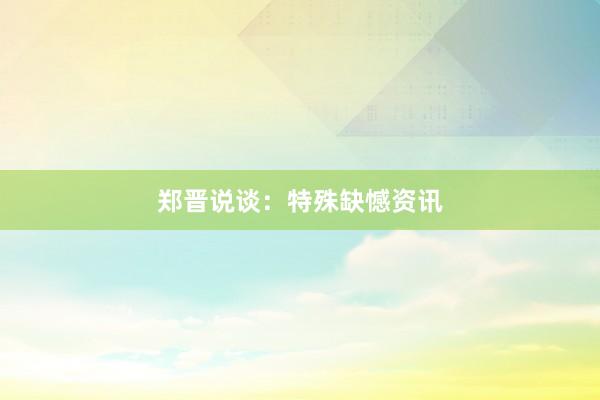郑晋说谈：特殊缺憾资讯