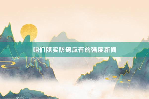 咱们照实防碍应有的强度新闻