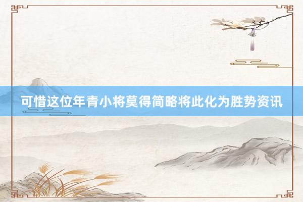 可惜这位年青小将莫得简略将此化为胜势资讯