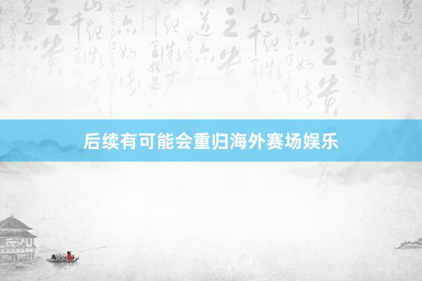后续有可能会重归海外赛场娱乐