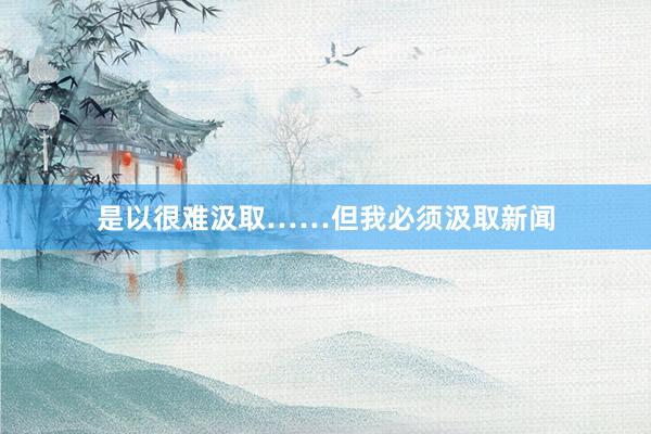 是以很难汲取……但我必须汲取新闻