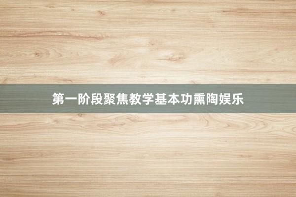第一阶段聚焦教学基本功熏陶娱乐