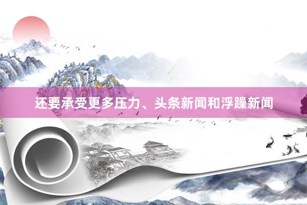 还要承受更多压力、头条新闻和浮躁新闻