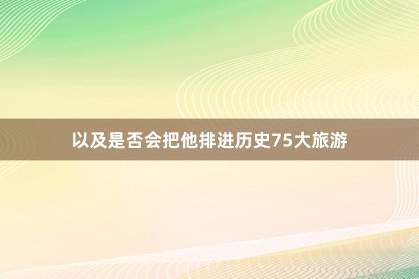 以及是否会把他排进历史75大旅游