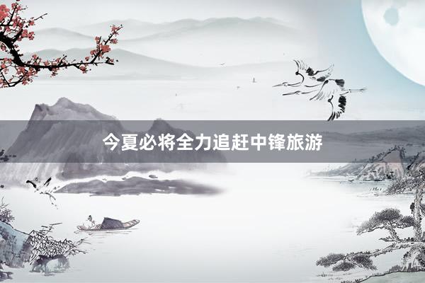 今夏必将全力追赶中锋旅游