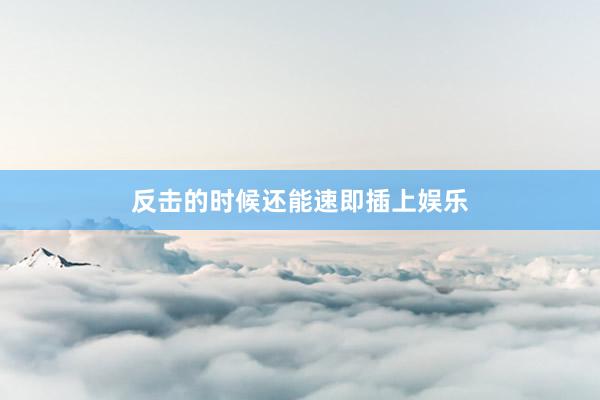 反击的时候还能速即插上娱乐