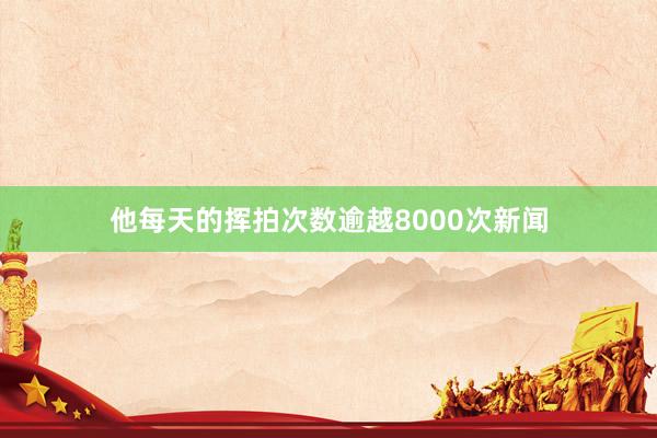 他每天的挥拍次数逾越8000次新闻