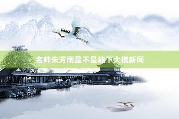 名帅朱芳雨是不是能下大棋新闻