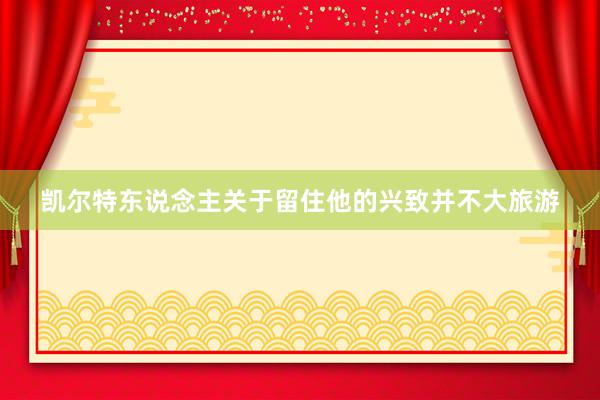 凯尔特东说念主关于留住他的兴致并不大旅游