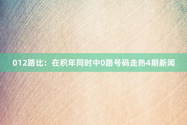 012路比:在积年同时中0路号码走热4期新闻