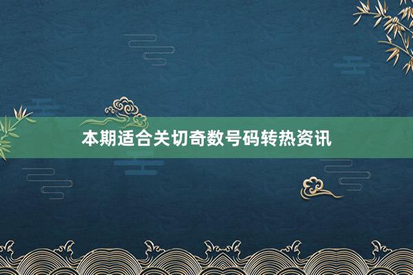 本期适合关切奇数号码转热资讯