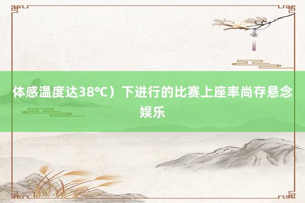 体感温度达38℃)下进行的比赛上座率尚存悬念娱乐