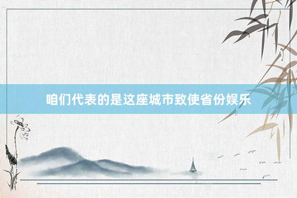 咱们代表的是这座城市致使省份娱乐