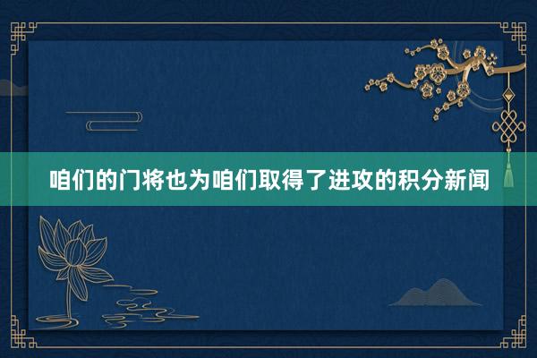 咱们的门将也为咱们取得了进攻的积分新闻