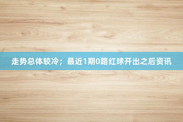 走势总体较冷；最近1期0路红球开出之后资讯