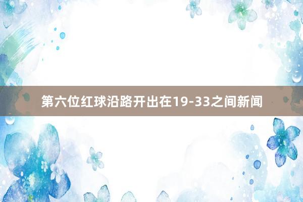 第六位红球沿路开出在19-33之间新闻