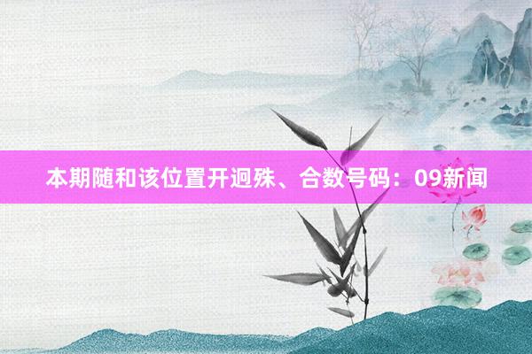 本期随和该位置开迥殊、合数号码：09新闻