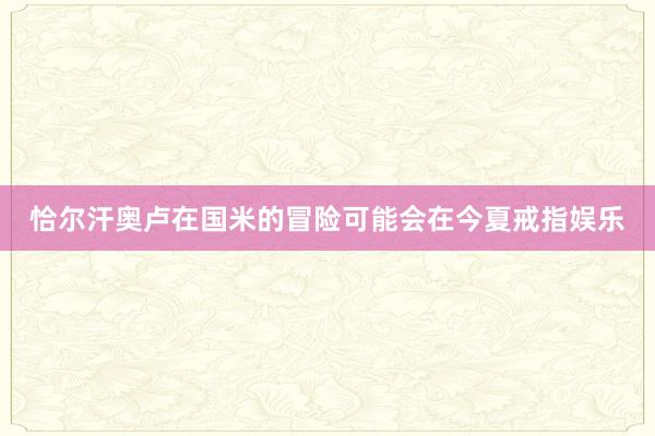 恰尔汗奥卢在国米的冒险可能会在今夏戒指娱乐