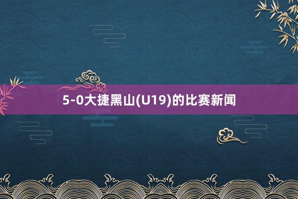 5-0大捷黑山(U19)的比赛新闻
