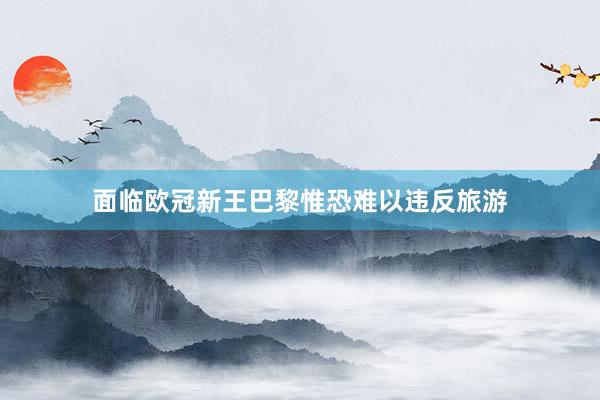 面临欧冠新王巴黎惟恐难以违反旅游