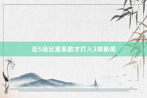 近5场比赛系数才打入3球新闻