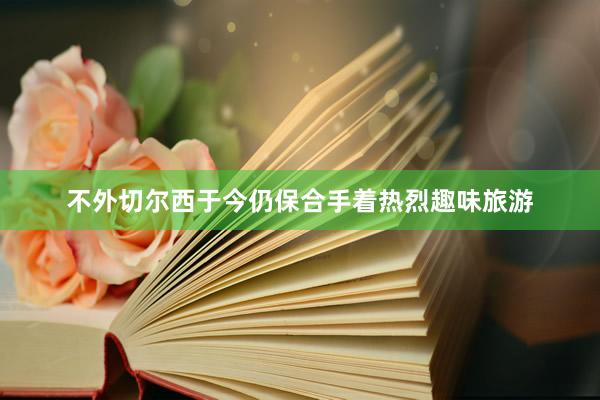 不外切尔西于今仍保合手着热烈趣味旅游