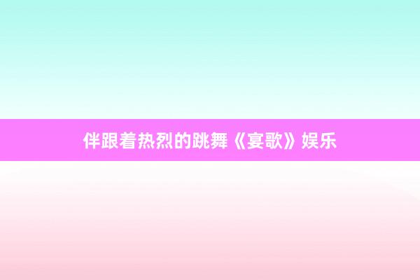 伴跟着热烈的跳舞《宴歌》娱乐