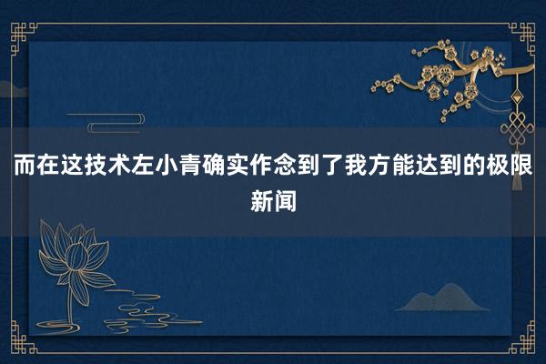 而在这技术左小青确实作念到了我方能达到的极限新闻