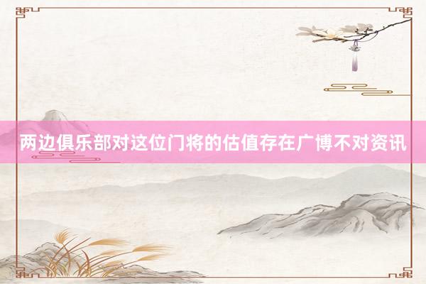 两边俱乐部对这位门将的估值存在广博不对资讯