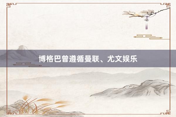 博格巴曾遵循曼联、尤文娱乐