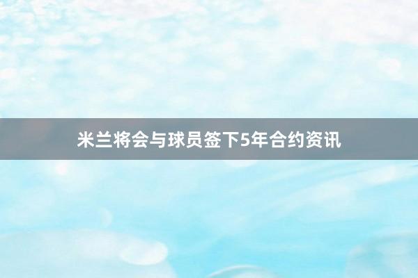 米兰将会与球员签下5年合约资讯