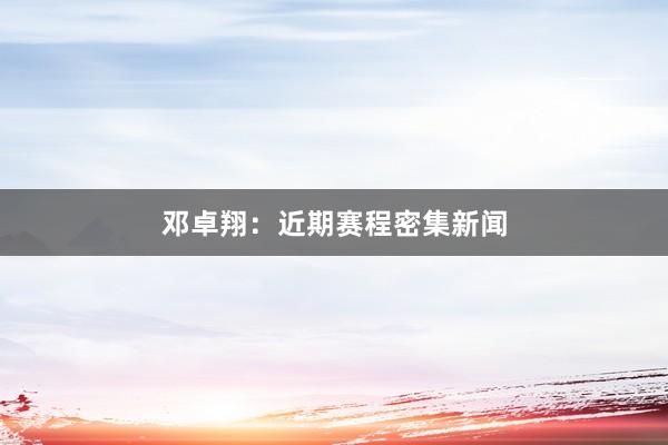 邓卓翔：近期赛程密集新闻