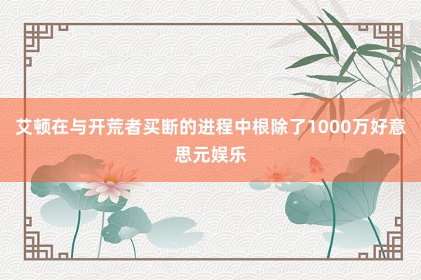 艾顿在与开荒者买断的进程中根除了1000万好意思元娱乐