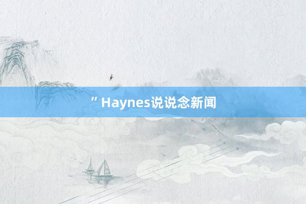 ”Haynes说说念新闻