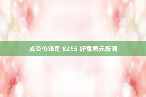 成交价钱是 8255 好意思元新闻