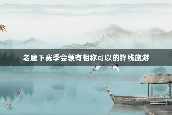 老鹰下赛季会领有相称可以的锋线旅游