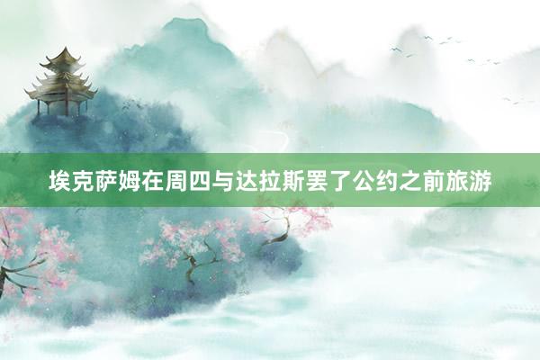 埃克萨姆在周四与达拉斯罢了公约之前旅游