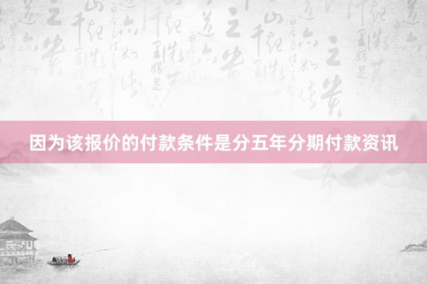 因为该报价的付款条件是分五年分期付款资讯
