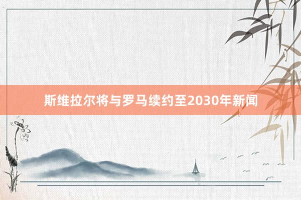 斯维拉尔将与罗马续约至2030年新闻