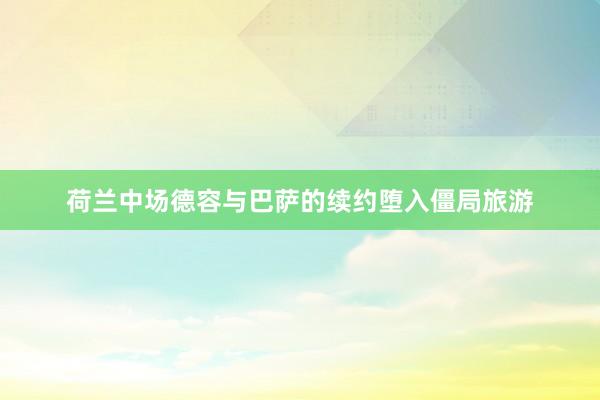 荷兰中场德容与巴萨的续约堕入僵局旅游