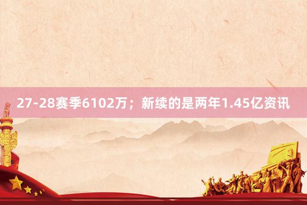 27-28赛季6102万；新续的是两年1.45亿资讯