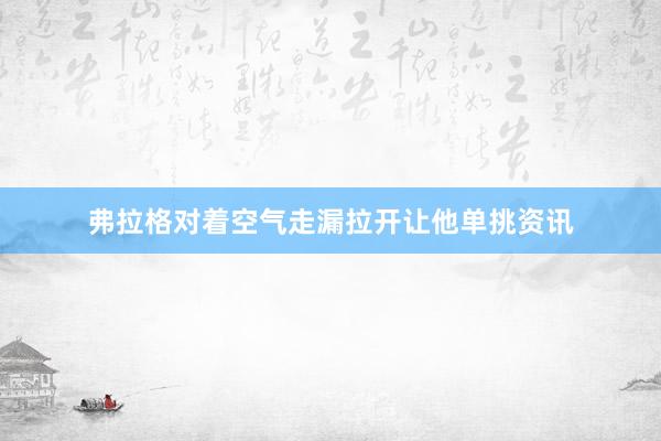 弗拉格对着空气走漏拉开让他单挑资讯