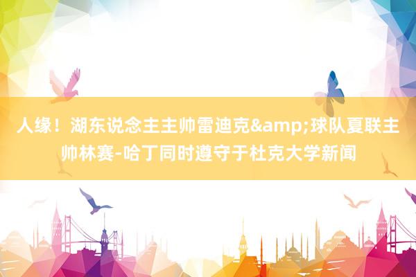 人缘！湖东说念主主帅雷迪克&球队夏联主帅林赛-哈丁同时遵守于杜克大学新闻